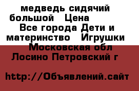 медведь сидячий, большой › Цена ­ 2 000 - Все города Дети и материнство » Игрушки   . Московская обл.,Лосино-Петровский г.